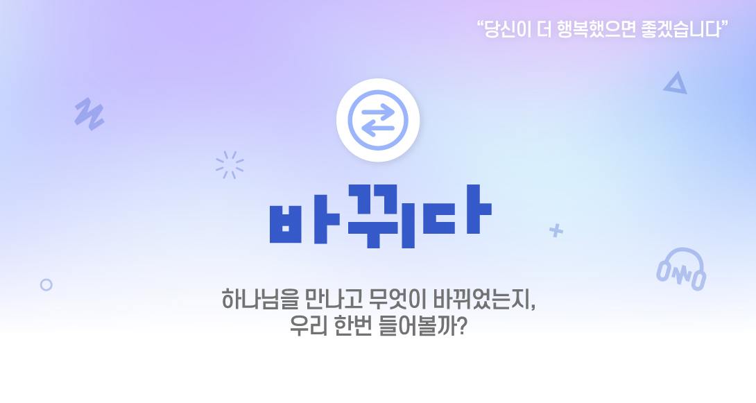 바뀌다 하나님을 만나고 무엇이 바뀌었는지, 우리 한번 들어볼까?